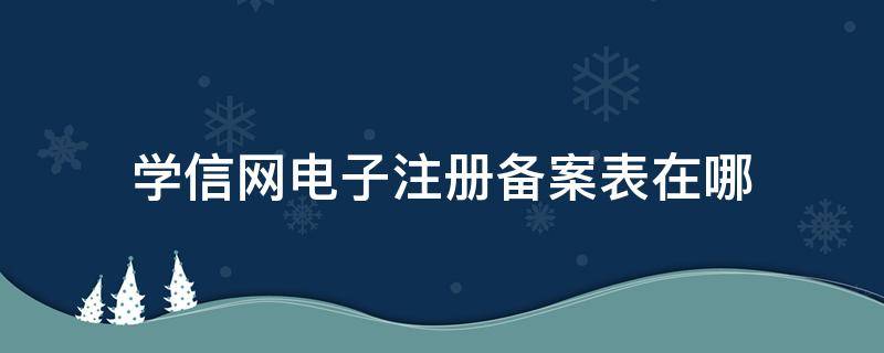 学信网电子注册备案表在哪（学信网电子注册备案表在哪查）