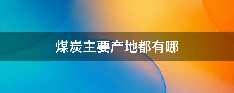 煤炭主要产地都有哪 煤炭的产地有哪些地方