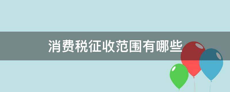 消费税征收范围有哪些（消费税征收范围有哪些口诀）