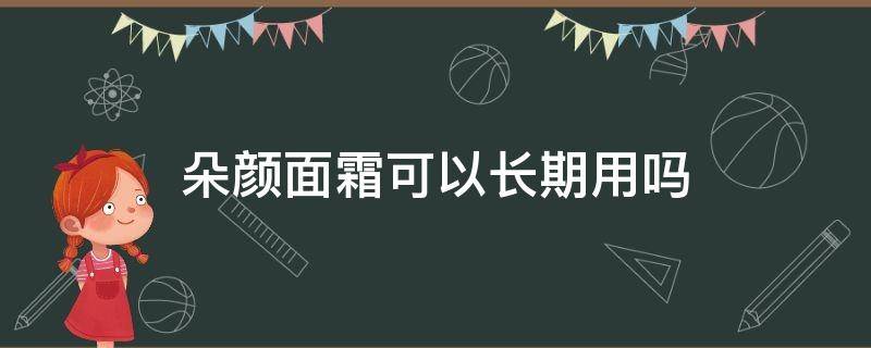 朵颜面霜可以长期用吗（朵颜面霜使用后真会烂脸吗）