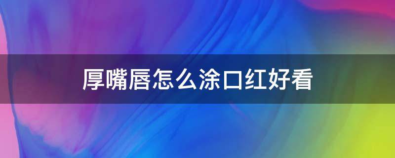 厚嘴唇怎么涂口红好看 厚嘴唇怎么涂口红好看呢