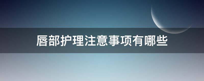 唇部护理注意事项有哪些 唇部护理小知识