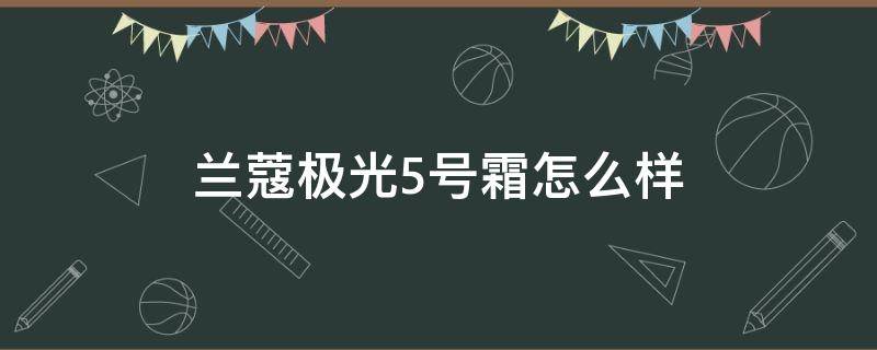 兰蔻极光5号霜怎么样（兰蔻极光5号霜成分分析）