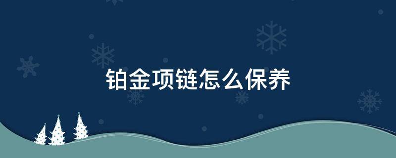 铂金项链怎么保养 铂金项链怎么保养?