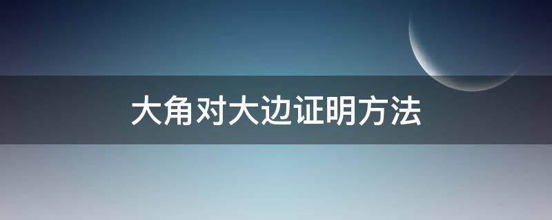 大角对大边证明方法（大角对大边证明方法中线）