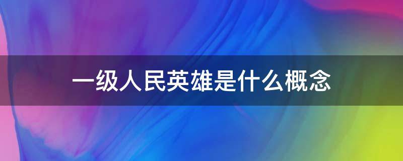 一级人民英雄是什么概念（一级人民英雄是什么概念啊）