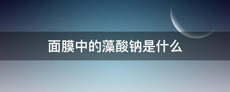 面膜中的藻酸钠是什么 面膜中的藻酸钠是什么东西