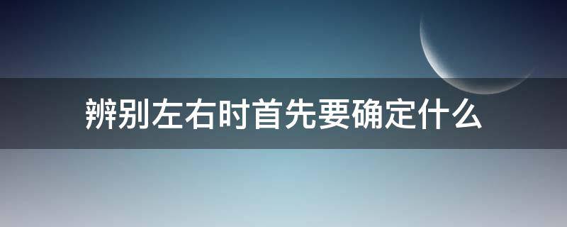 辨别左右时首先要确定什么 辨别左右时首先要确定什么?