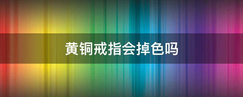 黄铜戒指会掉色吗（黄铜戒指会掉色吗为什么）