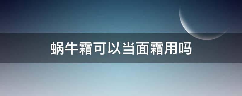 蜗牛霜可以当面霜用吗 蜗牛霜可以当面霜用吗女生