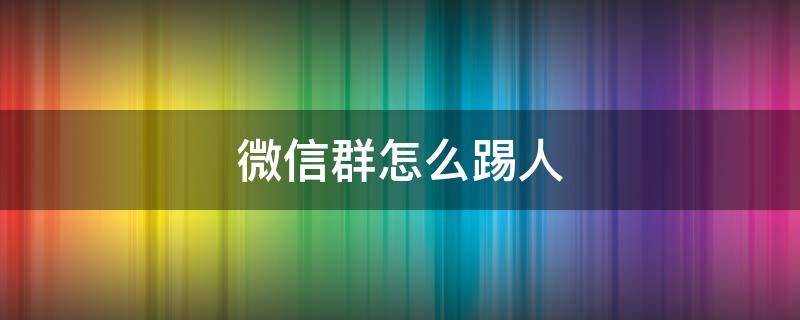 微信群怎么踢人（微信群怎么踢人删除群成员）