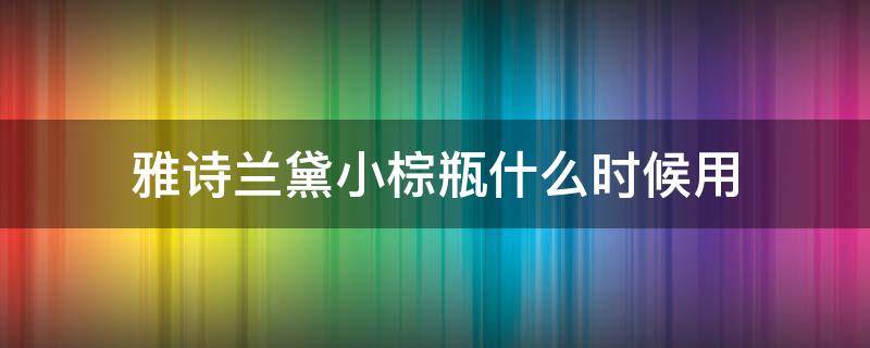 雅诗兰黛小棕瓶什么时候用（雅诗兰黛小棕瓶什么时候用好）