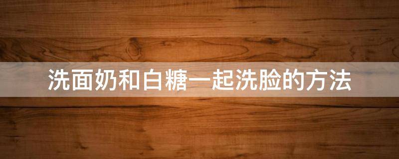 洗面奶和白糖一起洗脸的方法 洗面奶和白糖一起洗脸的方法是什么