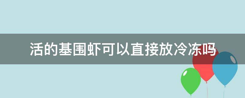 活的基围虾可以直接放冷冻吗 活的基围虾直接放在冷冻室行吗