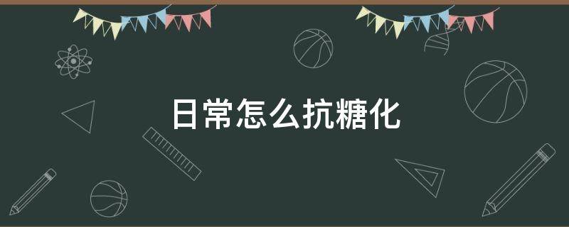 日常怎么抗糖化 怎么抗糖化饮食