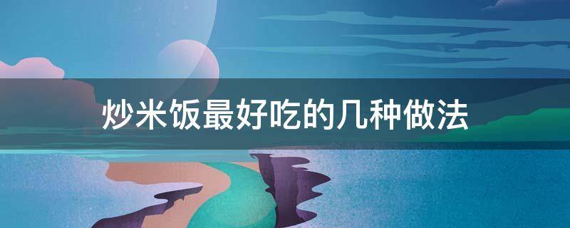 炒米饭最好吃的几种做法 炒米饭最好吃的几种做法视频