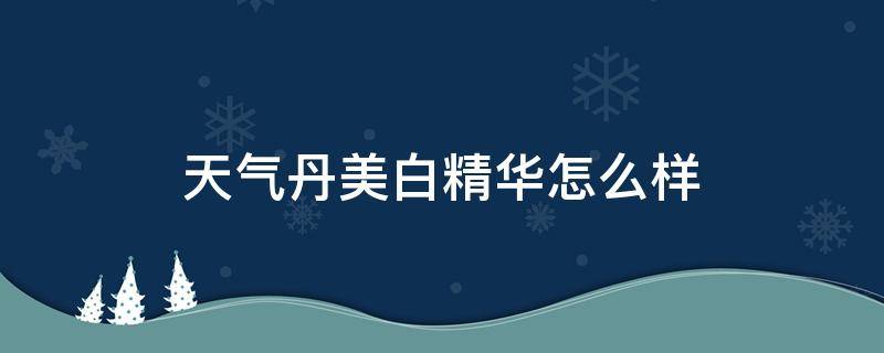 天气丹美白精华怎么样（天气丹亮白精华好用吗）