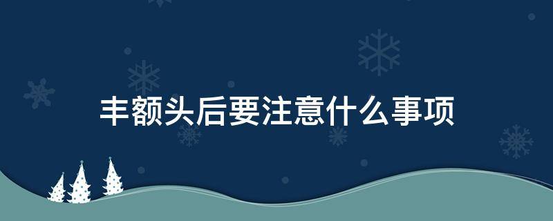 丰额头后要注意什么事项 丰额头多久恢复自然吗