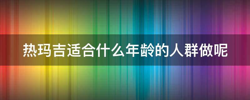 热玛吉适合什么年龄的人群做呢（热玛吉适合年纪）