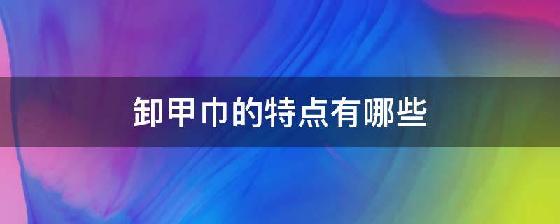 卸甲巾的特点有哪些 卸甲巾的特点有哪些方面