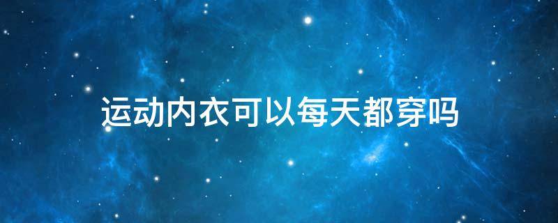 运动内衣可以每天都穿吗 运动内衣可以每天都穿吗男生