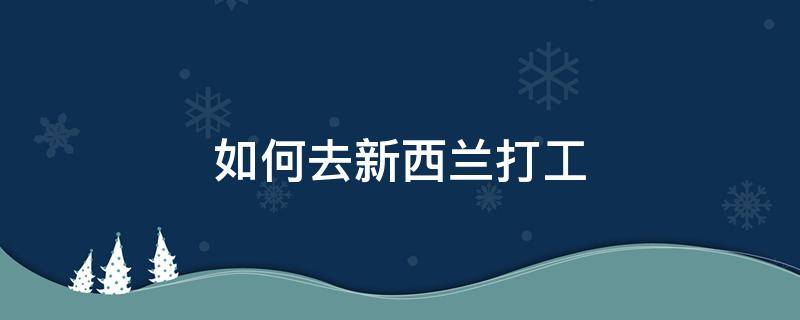 如何去新西兰打工 普通人如何移民新西兰