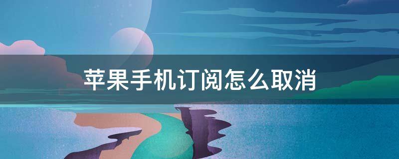 苹果手机订阅怎么取消 苹果手机订阅怎么取消显示