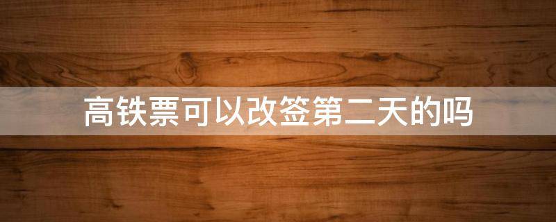 高铁票可以改签第二天的吗 改签不能往后改一天吗