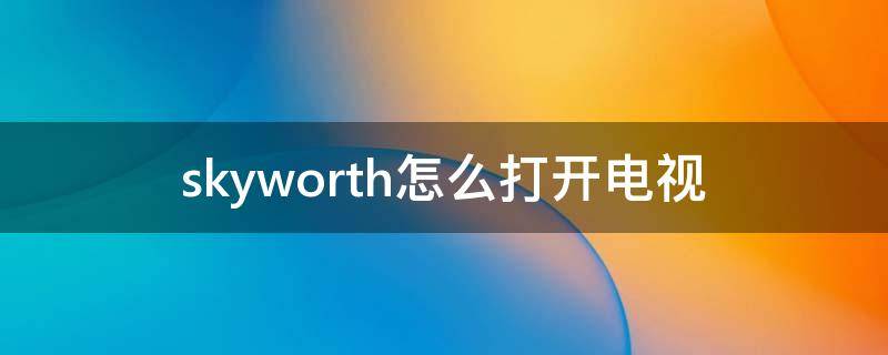 skyworth怎么打开电视（skyworth怎么打开电视台）