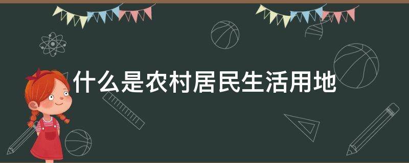 什么是农村居民生活用地 农村生活用地新政策