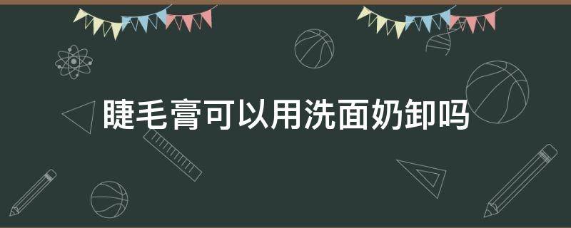 睫毛膏可以用洗面奶卸吗 睫毛膏可以用水洗吗