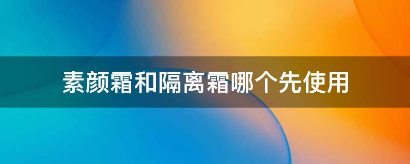 素颜霜和隔离霜哪个先使用 素颜霜和隔离霜哪个先使用好