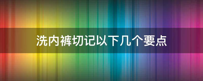 洗内裤切记以下几个要点（洗内裤正确步骤）