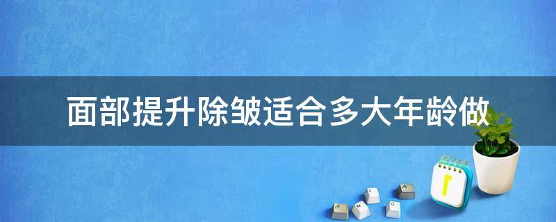 面部提升除皱适合多大年龄做（面部提升除皱术多少钱）