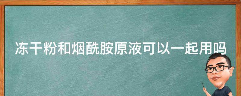 冻干粉和烟酰胺原液可以一起用吗 冻干粉和烟酰胺哪个对痘印