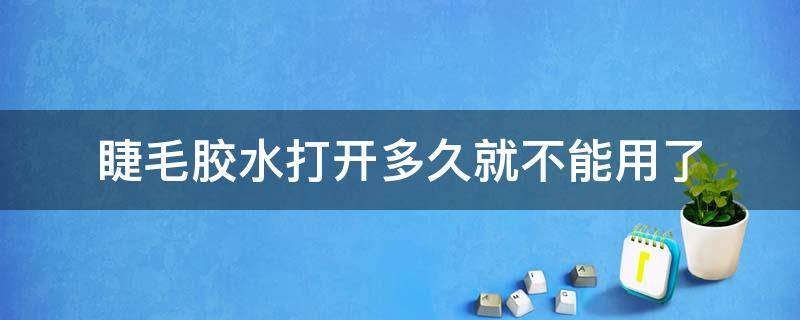 睫毛胶水打开多久就不能用了（睫毛胶水打开多久就不能用了呢）