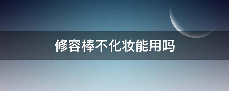 修容棒不化妆能用吗（修容棒不化妆能用吗女生）