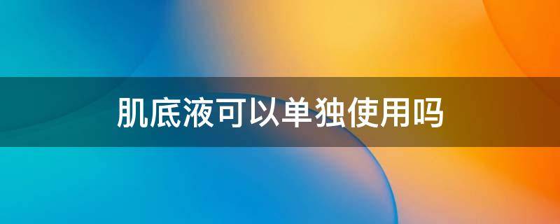 肌底液可以单独使用吗（肌底液可以单独使用吗）