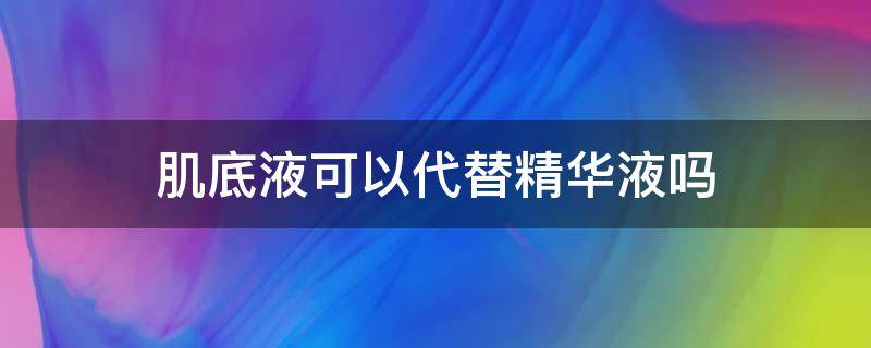 肌底液可以代替精华液吗 肌底液可以代替精华液吗