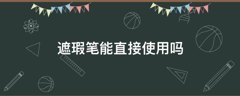 遮瑕笔能直接使用吗 遮瑕笔可以单独使用吗