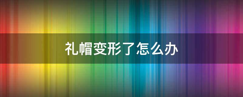 礼帽变形了怎么办（礼帽变形了怎么办小妙招）