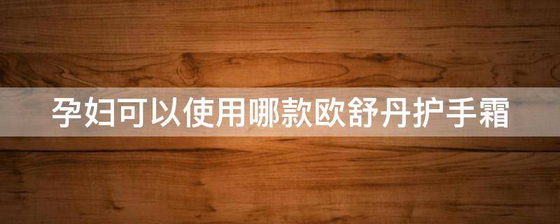 孕妇可以使用哪款欧舒丹护手霜（孕妇可用欧舒丹护手霜吗）