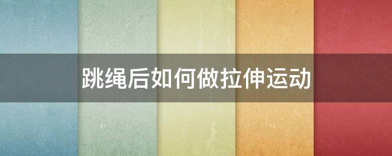 跳绳后如何做拉伸运动 跳绳后怎样做拉伸运动