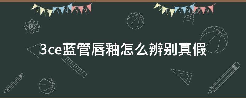 3ce蓝管唇釉怎么辨别真假 3ce蓝管唇釉怎么辨别真假视频