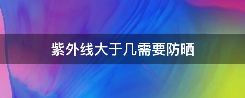 紫外线大于几需要防晒 紫外线强度多大要防晒