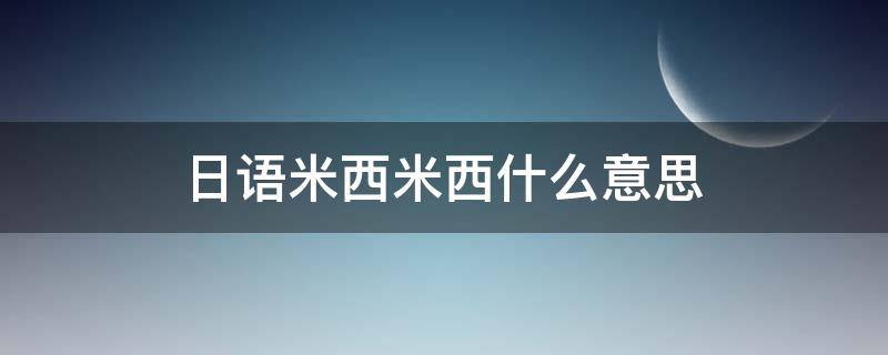 日语米西米西什么意思（日语米西米西是啥意思）