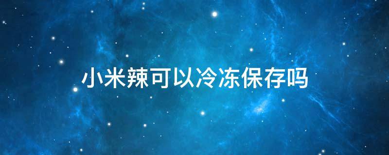 小米辣可以冷冻保存吗 小米辣可以冷冻保存吗能放多久