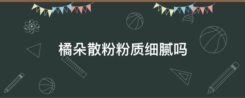 橘朵散粉粉质细腻吗（橘朵散粉成分安全吗）