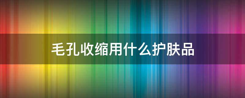 毛孔收缩用什么护肤品（毛孔收缩用什么护肤品比较好）