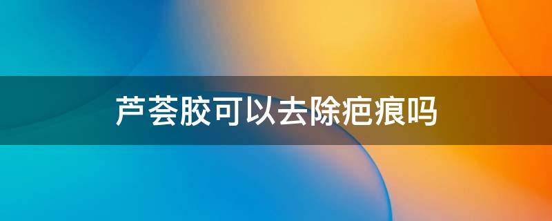 芦荟胶可以去除疤痕吗 芦荟胶可以去除疤痕吗?